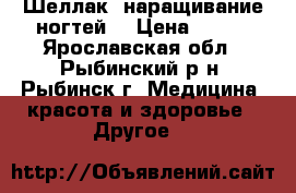 Шеллак, наращивание ногтей. › Цена ­ 500 - Ярославская обл., Рыбинский р-н, Рыбинск г. Медицина, красота и здоровье » Другое   